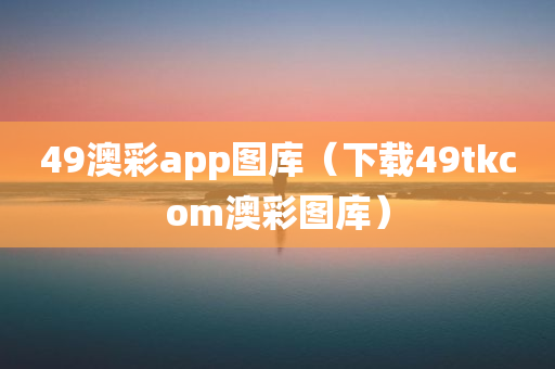 49澳彩app图库（下载49tkcom澳彩图库）