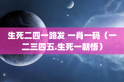 生死二四一路发 一肖一码（一二三四五.生死一朝悟）