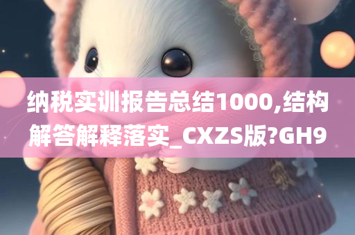 纳税实训报告总结1000,结构解答解释落实_CXZS版?GH9