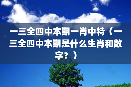 一三全四中本期一肖中特（一三全四中本期是什么生肖和数字？）