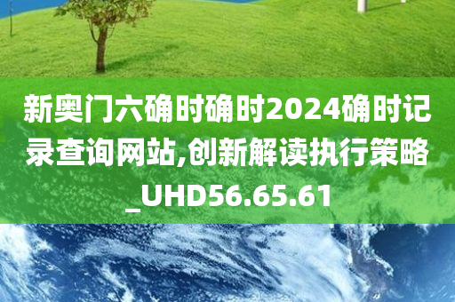 新奥门六确时确时2024确时记录查询网站,创新解读执行策略_UHD56.65.61