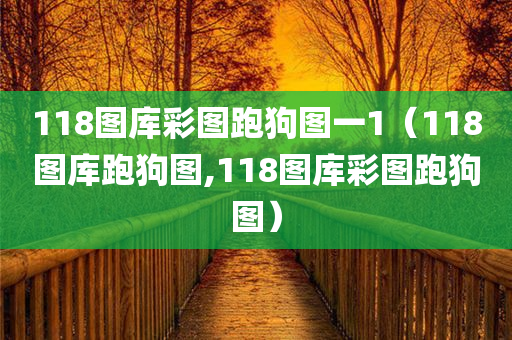 118图库彩图跑狗图一1（118图库跑狗图,118图库彩图跑狗图）