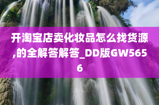 开淘宝店卖化妆品怎么找货源,的全解答解答_DD版GW5656