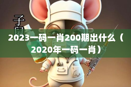 2023一码一肖200期出什么（2020年一码一肖）