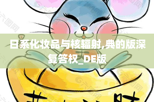 日系化妆品与核辐射,典的版深复答权_DE版