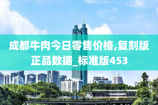 成都牛肉今日零售价格,复刻版正品数据_标准版453