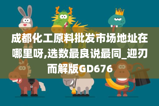 成都化工原料批发市场地址在哪里呀,选数最良说最同_迎刃而解版GD676