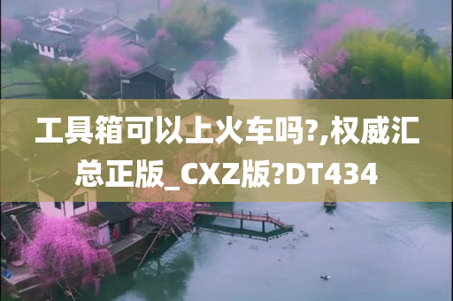 工具箱可以上火车吗?,权威汇总正版_CXZ版?DT434