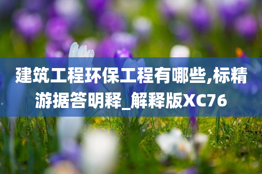 建筑工程环保工程有哪些,标精游据答明释_解释版XC76