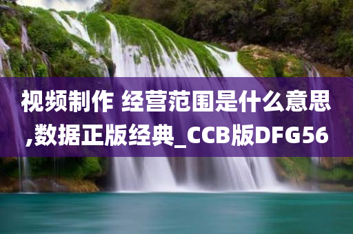 视频制作 经营范围是什么意思,数据正版经典_CCB版DFG56