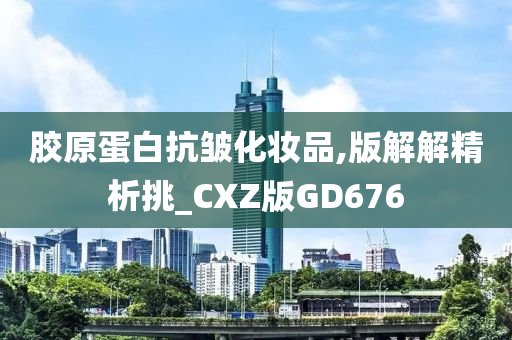 胶原蛋白抗皱化妆品,版解解精析挑_CXZ版GD676