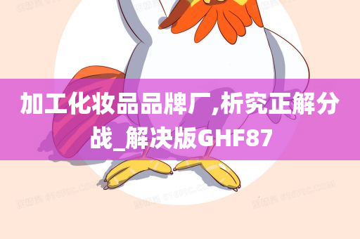 加工化妆品品牌厂,析究正解分战_解决版GHF87