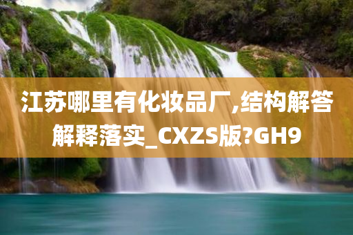 江苏哪里有化妆品厂,结构解答解释落实_CXZS版?GH9