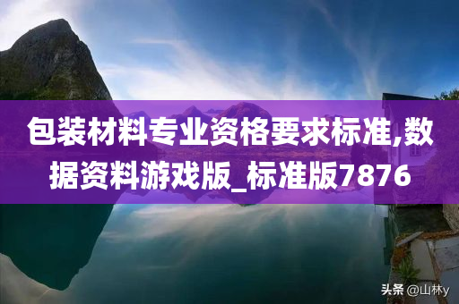 包装材料专业资格要求标准,数据资料游戏版_标准版7876