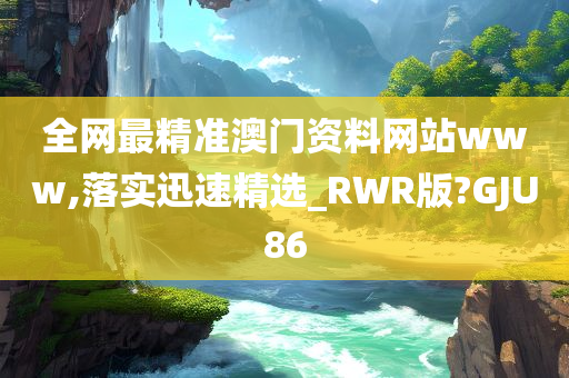 全网最精准澳门资料网站www,落实迅速精选_RWR版?GJU86