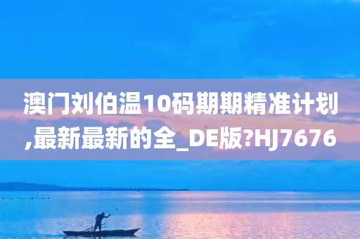 澳门刘伯温10码期期精准计划,最新最新的全_DE版?HJ7676