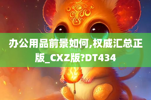 办公用品前景如何,权威汇总正版_CXZ版?DT434