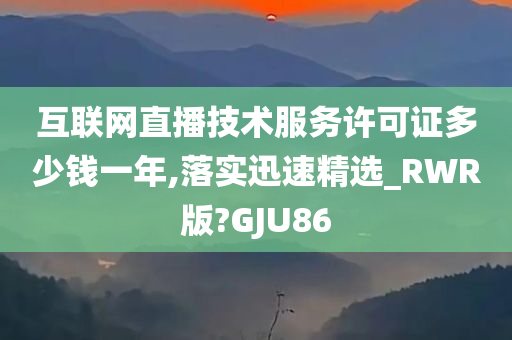 互联网直播技术服务许可证多少钱一年,落实迅速精选_RWR版?GJU86