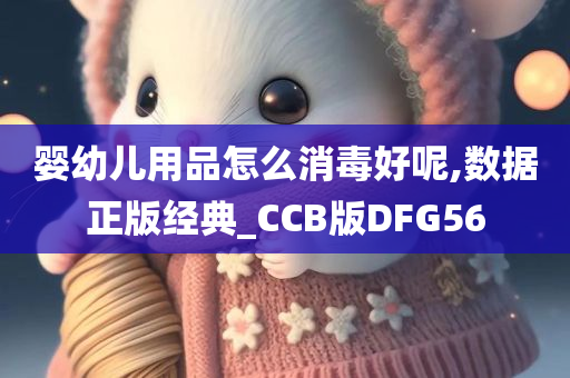 婴幼儿用品怎么消毒好呢,数据正版经典_CCB版DFG56