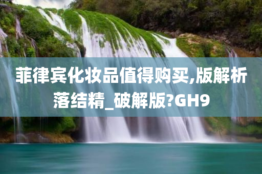 菲律宾化妆品值得购买,版解析落结精_破解版?GH9