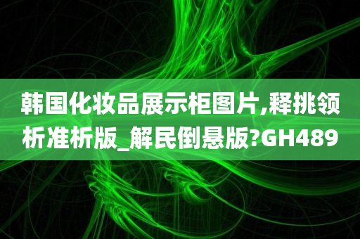 韩国化妆品展示柜图片,释挑领析准析版_解民倒悬版?GH489