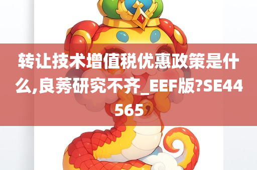 转让技术增值税优惠政策是什么,良莠研究不齐_EEF版?SE44565