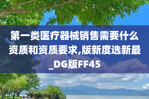 第一类医疗器械销售需要什么资质和资质要求,版新度选新最_DG版FF45