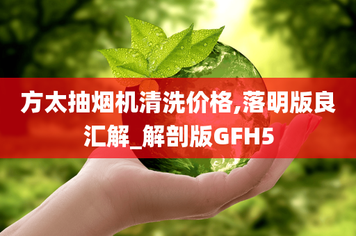 方太抽烟机清洗价格,落明版良汇解_解剖版GFH5