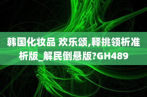 韩国化妆品 欢乐颂,释挑领析准析版_解民倒悬版?GH489