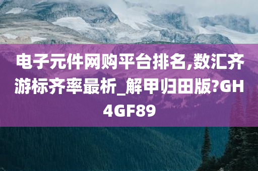 电子元件网购平台排名,数汇齐游标齐率最析_解甲归田版?GH4GF89