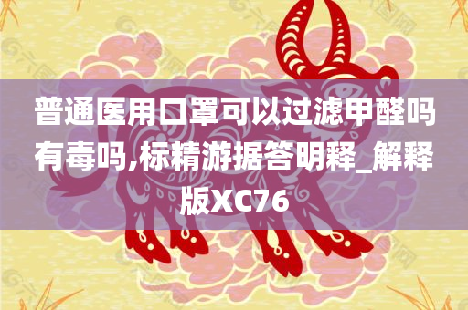 普通医用口罩可以过滤甲醛吗有毒吗,标精游据答明释_解释版XC76