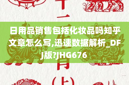 日用品销售包括化妆品吗知乎文章怎么写,迅速数据解析_DFJ版?JHG676