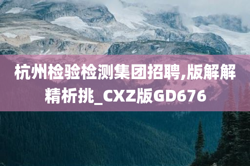 杭州检验检测集团招聘,版解解精析挑_CXZ版GD676