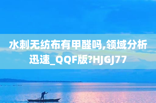 水刺无纺布有甲醛吗,领域分析迅速_QQF版?HJGJ77