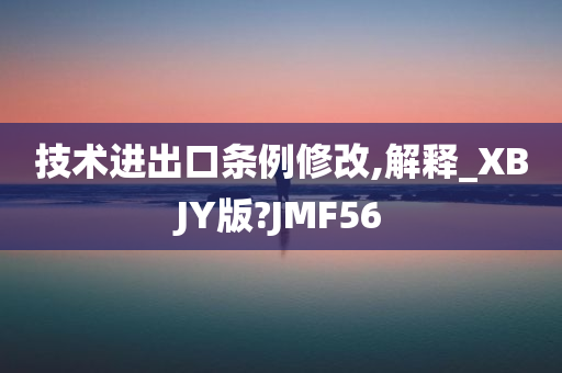 技术进出口条例修改,解释_XBJY版?JMF56