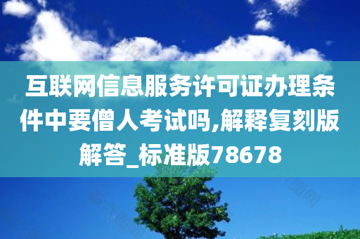 互联网信息服务许可证办理条件中要僧人考试吗,解释复刻版解答_标准版78678