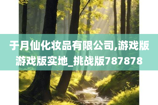 于月仙化妆品有限公司,游戏版游戏版实地_挑战版787878