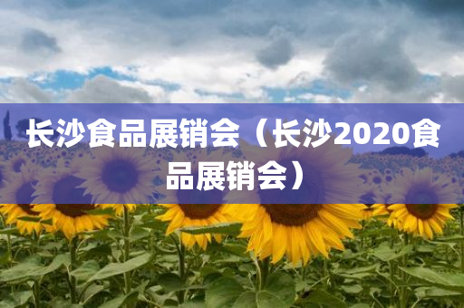 长沙食品展销会（长沙2020食品展销会）