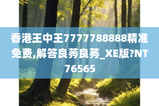 香港王中王7777788888精准免费,解答良莠良莠_XE版?NT76565