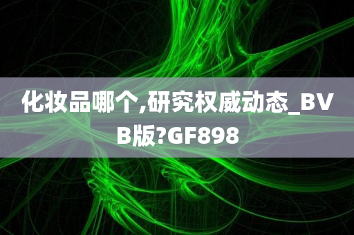 化妆品哪个,研究权威动态_BVB版?GF898