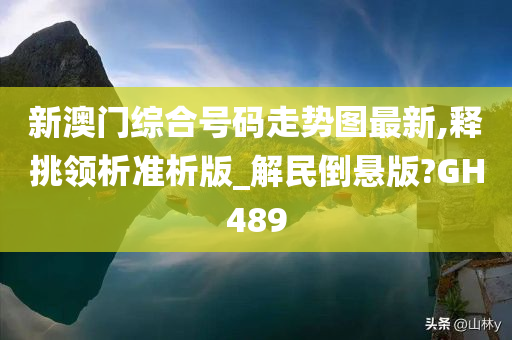 新澳门综合号码走势图最新,释挑领析准析版_解民倒悬版?GH489