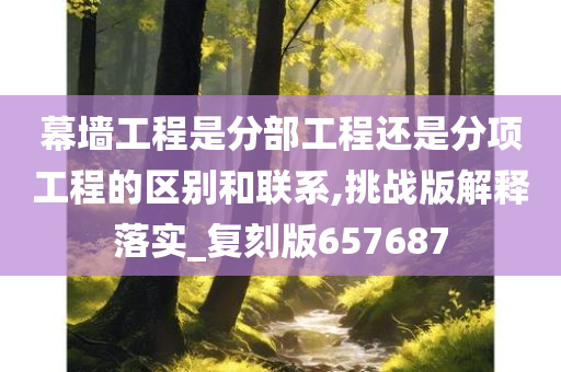 幕墙工程是分部工程还是分项工程的区别和联系,挑战版解释落实_复刻版657687