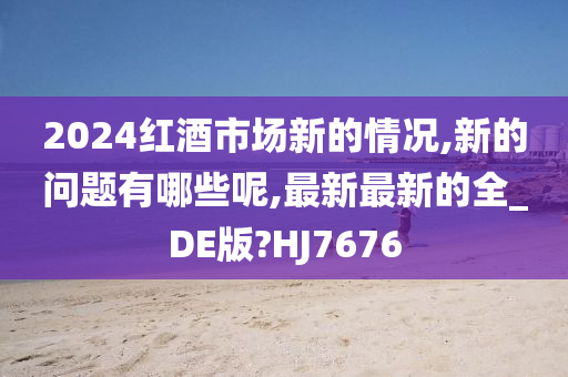 2024红酒市场新的情况,新的问题有哪些呢,最新最新的全_DE版?HJ7676