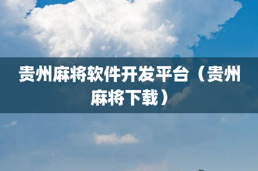 贵州麻将软件开发平台（贵州麻将下载）