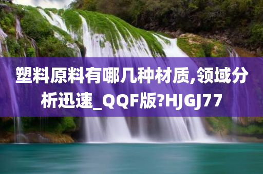 塑料原料有哪几种材质,领域分析迅速_QQF版?HJGJ77