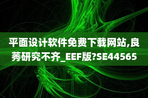 平面设计软件免费下载网站,良莠研究不齐_EEF版?SE44565