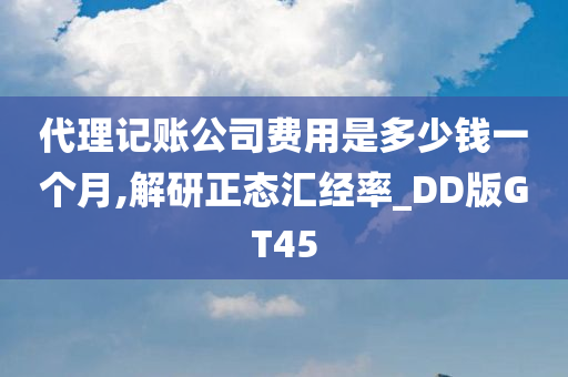 代理记账公司费用是多少钱一个月,解研正态汇经率_DD版GT45