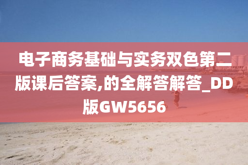 电子商务基础与实务双色第二版课后答案,的全解答解答_DD版GW5656