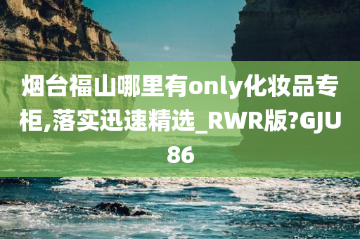 烟台福山哪里有only化妆品专柜,落实迅速精选_RWR版?GJU86