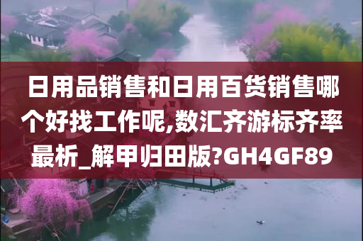日用品销售和日用百货销售哪个好找工作呢,数汇齐游标齐率最析_解甲归田版?GH4GF89